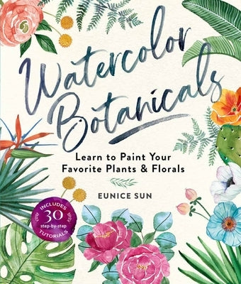 Watercolor Botanicals: Learn to Paint Your Favorite Plants and Florals by Sun, Eunice