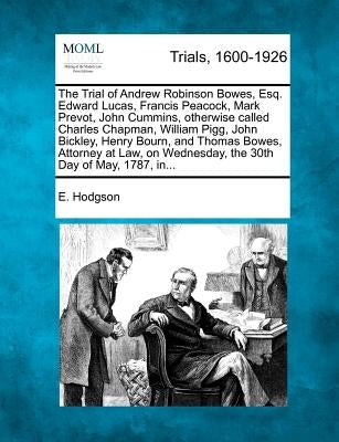 The Trial of Andrew Robinson Bowes, Esq. Edward Lucas, Francis Peacock, Mark Prevot, John Cummins, Otherwise Called Charles Chapman, William Pigg, Joh by Hodgson, E.