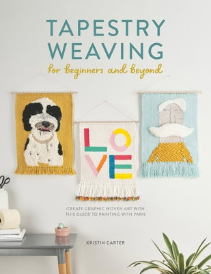 Tapestry Weaving for Beginners and Beyond: Create Graphic Woven Art with This Guide to Painting with Yarn by Carter, Kristin