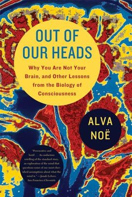 Out of Our Heads: Why You Are Not Your Brain, and Other Lessons from the Biology of Consciousness by No&#235;, Alva