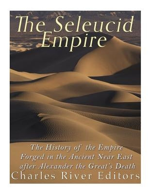 The Seleucid Empire: The History of the Empire Forged in the Ancient Near East After Alexander the Great's Death by Charles River Editors