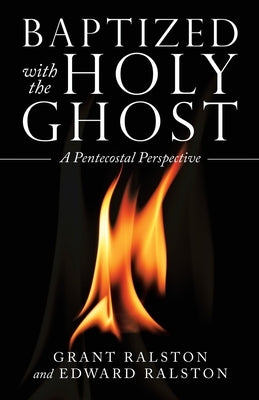 Baptized with the Holy Ghost: A Pentecostal Perspective by Ralston, Grant