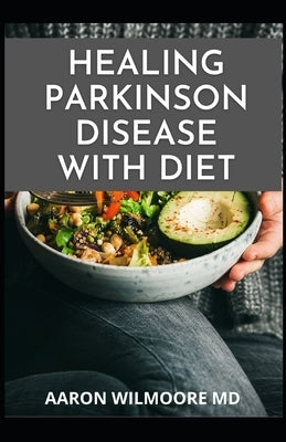 Healing Parkinson Disease with Diet: Delicious Recipes And Dietary Guide For Preventing and Treating Parkinson's Disease by Wilmoore, Aaron