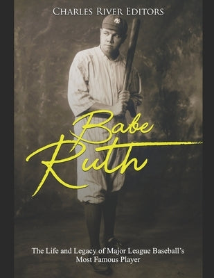Babe Ruth: The Life and Legacy of Major League Baseball's Most Famous Player by Charles River Editors
