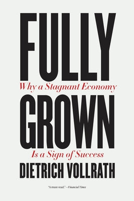 Fully Grown: Why a Stagnant Economy Is a Sign of Success by Vollrath, Dietrich