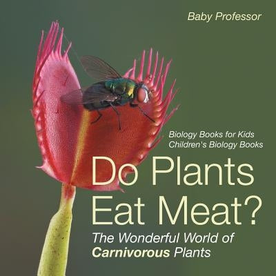 Do Plants Eat Meat? The Wonderful World of Carnivorous Plants - Biology Books for Kids Children's Biology Books by Baby Professor