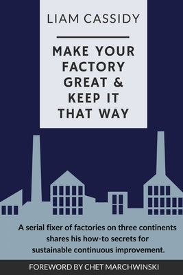 Make Your Factory Great & Keep It That Way: A Serial Fixer of Factories on Three Continents Shares His How-To Secrets for Sustainable Continuous Impro by Cassidy, Liam