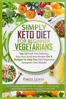 Simply Keto Diet for Beginner Vegetarians: Top 50 Fresh And Delicious, Easy And Quick Keto Recipes On A Budget To Help You Start Vegetarian Ketogenic by Lewis, Emily