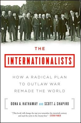 The Internationalists: How a Radical Plan to Outlaw War Remade the World by Hathaway, Oona A.