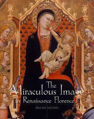 The Miraculous Image in Renaissance Florence by Holmes, Megan