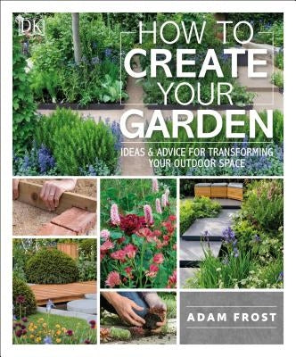 How to Create Your Garden: Ideas and Advice for Transforming Your Outdoor Space by Frost, Adam
