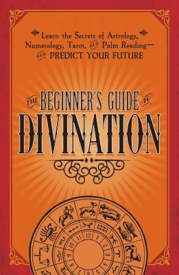 The Beginner's Guide to Divination: Learn the Secrets of Astrology, Numerology, Tarot, and Palm Reading--And Predict Your Future by Adams Media