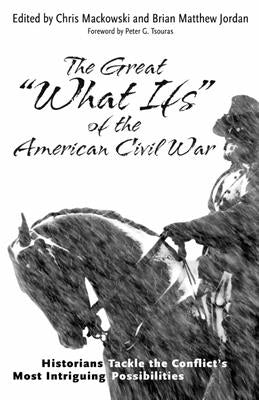 The Great "What Ifs" of the American Civil War: Historians Tackle the Conflict's Most Intriguing Possibilities by Mackowski, Chris