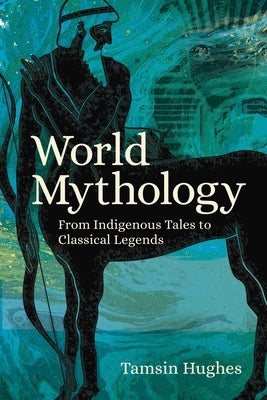 World Mythology: From Indigenous Tales to Classical Legends by Hughes, Tamsin