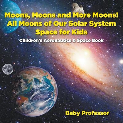Moons, Moons and More Moons! All Moons of our Solar System - Space for Kids - Children's Aeronautics & Space Book by Baby Professor