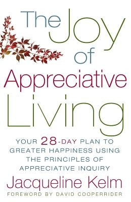 The Joy of Appreciative Living: Your 28-Day Plan to Greater Happiness Using the Principles of Appreciative Inquiry by Kelm, Jacqueline Bascobert