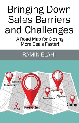 Bringing Down Sales Barriers and Challenges: A Road Map for Closing More Deals Faster! by Elahi, Ramin