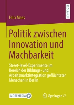 Politik zwischen Innovation und Machbarkeit: Street-level-Experimente im Bereich der Bildungs- und Arbeitsmarktintegration geflüchteter Menschen in Be by Maas, Felix