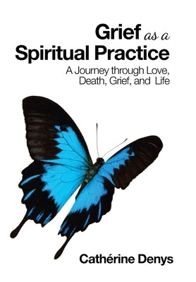 Grief as a Spiritual Practice: A Journey Through Love, Death, Grief, and Life by Denys, Cath&#233;rine