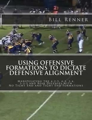Using Offensive Formations to Dictate Defensive Alignment: Manipulating the 4-2-5, 4-3, 3-4, 3-3-5 and Bear Defenses with No Tight End and Tight End F by Renner, Bill