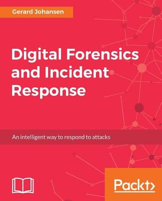 Digital Forensics and Incident Response: A practical guide to deploying digital forensic techniques in response to cyber security incidents by Johansen, Gerard