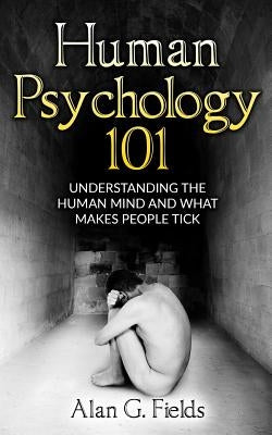 Human Psychology 101: Understanding The Human Mind And What Makes People Tick by Fields, Alan G.