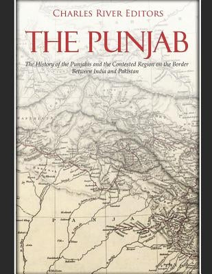 The Punjab: The History of the Punjabis and the Contested Region on the Border Between India and Pakistan by Charles River Editors