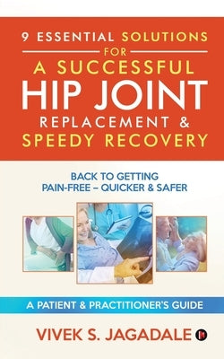 9 Essential Solutions for a Successful Hip Joint Replacement & Speedy Recovery: Back to Getting Pain-Free - Quicker & Safer by Vivek S. Jagadale