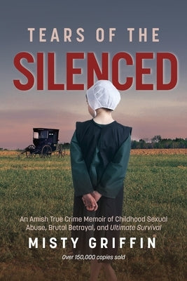 Tears of the Silenced: An Amish True Crime Memoir of Childhood Sexual Abuse, Brutal Betrayal, and Ultimate Survival (Amish Book, Child Abuse by Griffin, Misty