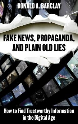 Fake News, Propaganda, and Plain Old Lies: How to Find Trustworthy Information in the Digital Age by Barclay, Donald A.