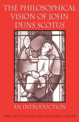 The Philosophical Vision of John Duns Scotus: An Introduction by Ingham, Mary Beth