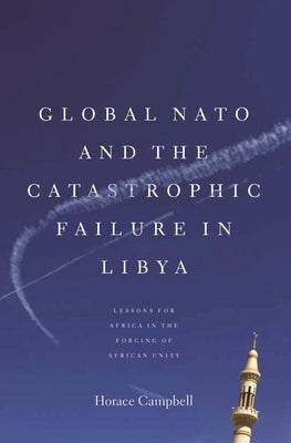 Global NATO and the Catastrophic Failure in Libya by Campbell, Horace