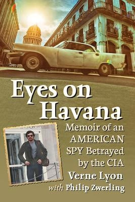 Eyes on Havana: Memoir of an American Spy Betrayed by the CIA by Lyon, Verne