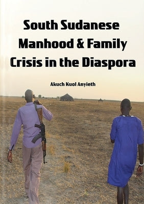 South Sudanese Manhood and Family Crisis in the Diaspora by Anyieth, Akuch