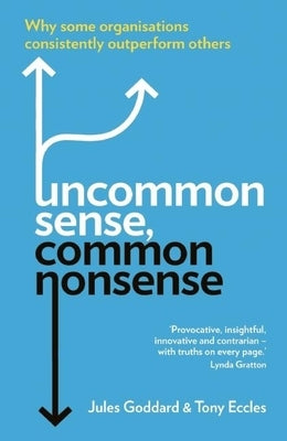 Uncommon Sense, Common Nonsense: Why Some Organisations Consistently Outperform Others by Goddard, Jules
