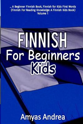 Finnish for Beginners Kids: A Beginner Finnish Book, Finnish for Kids First Words (Finnish for Reading Knowledge: A Finnish Kids Book) Volume 1 by Andrea, Amyas