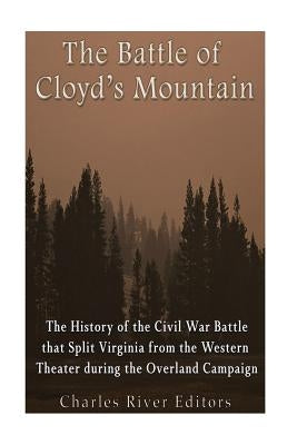 The Battle of Cloyd's Mountain: The History of the Civil War Battle that Split Virginia from the Western Theater during the Overland Campaign by Charles River Editors