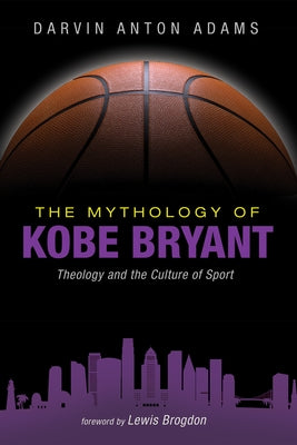 The Mythology of Kobe Bryant: Theology and the Culture of Sport by Adams, Darvin Anton