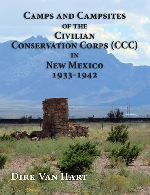 Camps and Campsites of the Civilian Conservation Corps (CCC) in New Mexico 1933-1942 by Van Hart, Dirk