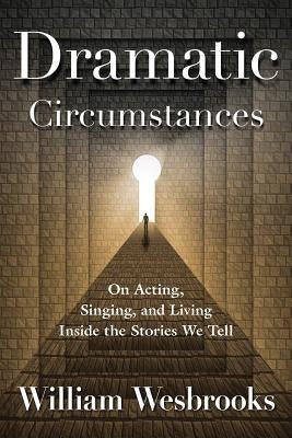 Dramatic Circumstances: On Acting, Singing, and Living Inside the Stories We Tell by Wesbrooks, William