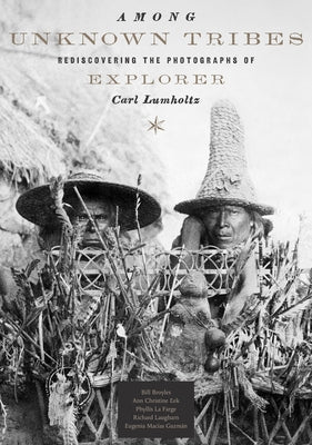 Among Unknown Tribes: Rediscovering the Photographs of Explorer Carl Lumholtz by Broyles, Bill