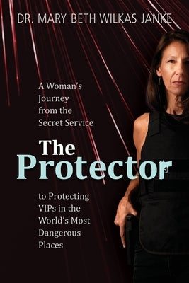 The Protector: A Woman's Journey from the Secret Service to Guarding VIPs and Working in Some of the World's Most Dangerous Places by Janke Wilkas, Mary Beth