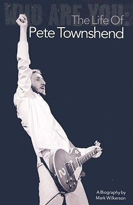 Who Are You: The Life of Pete Townshend by Wilkerson, Mark