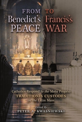 From Benedict's Peace to Francis's War: Catholics Respond to the Motu Proprio Traditionis Custodes on the Latin Mass by Kwasniewski, Peter A.