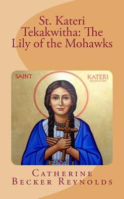 St. Kateri Tekakwitha: The Lily of the Mohawks by Reynolds, Catherine Becker