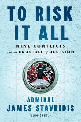 To Risk It All: Nine Conflicts and the Crucible of Decision by Stavridis, James