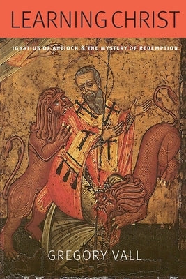 Learning Christ: Ignatius of Antioch and the Mystery of Redemption by Vall, Gregory