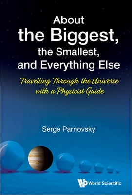 About the Biggest, the Smallest, and Everything Else: Travelling Through the Universe with a Physicist Guide by Parnovsky, Serge L.