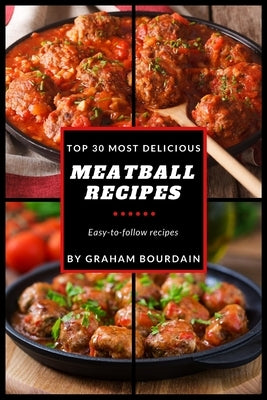 Top 30 Most Delicious Meatball Recipes: A Meatball Cookbook with Beef, Pork, Veal, Lamb, Bison, Chicken and Turkey - [Books on Quick and Easy Meals] ( by Bourdain, Graham