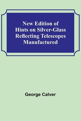 New Edition of Hints on Silver-Glass Reflecting Telescopes Manufactured by George Calver